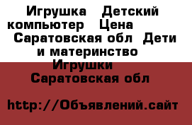 Игрушка - Детский компьютер › Цена ­ 2 500 - Саратовская обл. Дети и материнство » Игрушки   . Саратовская обл.